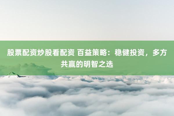 股票配资炒股看配资 百益策略:稳健投资,多方共赢的明智之选