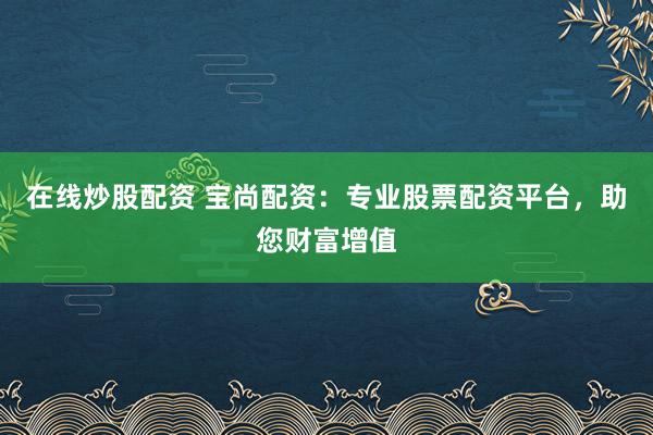 在线炒股配资 宝尚配资:专业股票配资平台,助您财富增值