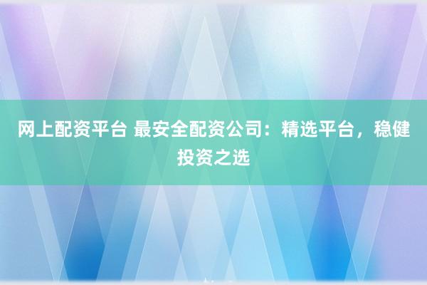 网上配资平台 最安全配资公司：精选平台，稳健投资之选