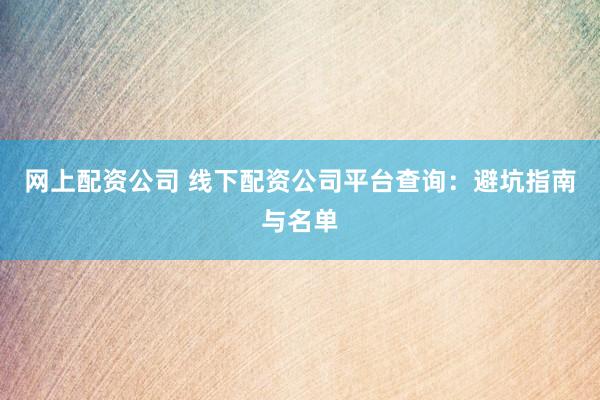 网上配资公司 线下配资公司平台查询：避坑指南与名单