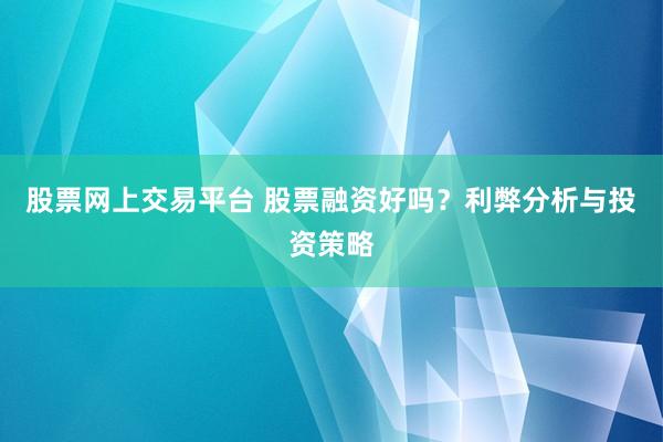 股票网上交易平台 股票融资好吗？利弊分析与投资策略