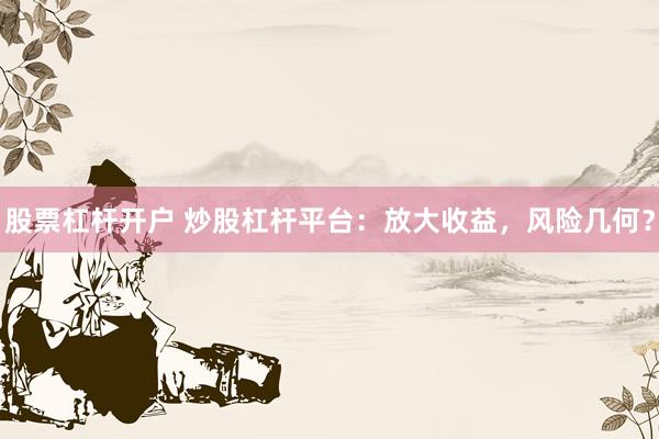 股票杠杆开户 炒股杠杆平台：放大收益，风险几何？