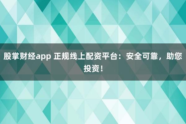 股掌财经app 正规线上配资平台：安全可靠，助您投资！