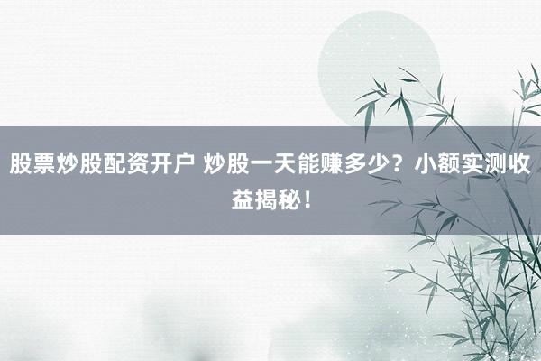 股票炒股配资开户 炒股一天能赚多少?小额实测收益揭秘!