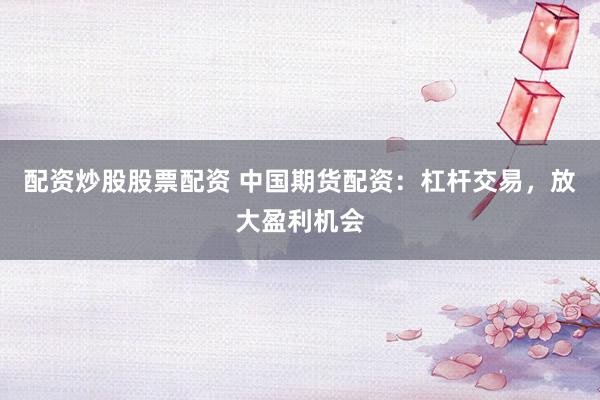 配资炒股股票配资 中国期货配资：杠杆交易，放大盈利机会