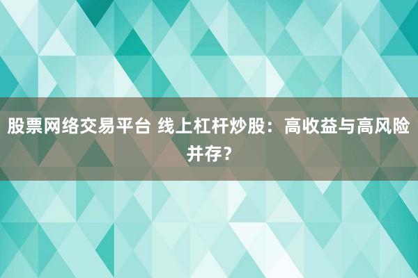 股票网络交易平台 线上杠杆炒股：高收益与高风险并存？