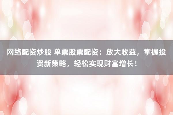 网络配资炒股 单票股票配资：放大收益，掌握投资新策略，轻松实现财富增长！