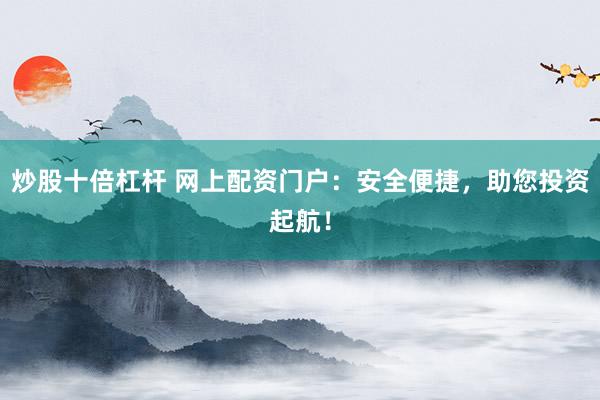 炒股十倍杠杆 网上配资门户：安全便捷，助您投资起航！