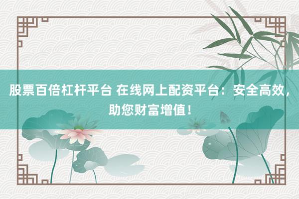 股票百倍杠杆平台 在线网上配资平台：安全高效，助您财富增值！