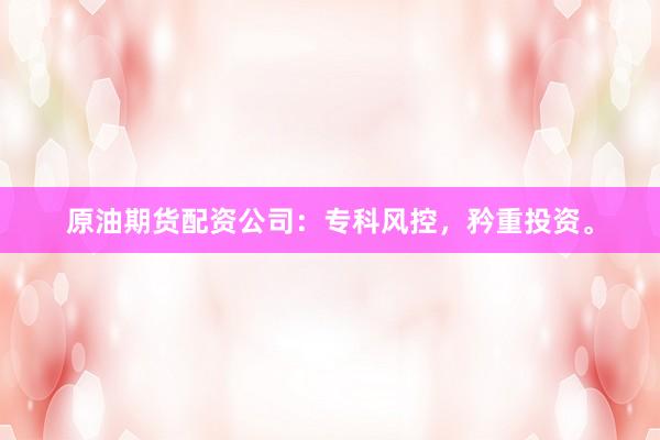 原油期货配资公司:专科风控,矜重投资。