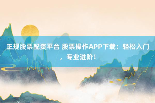 正规股票配资平台 股票操作APP下载:轻松入门,专业进阶!