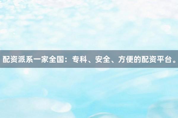 配资派系一家全国：专科、安全、方便的配资平台。