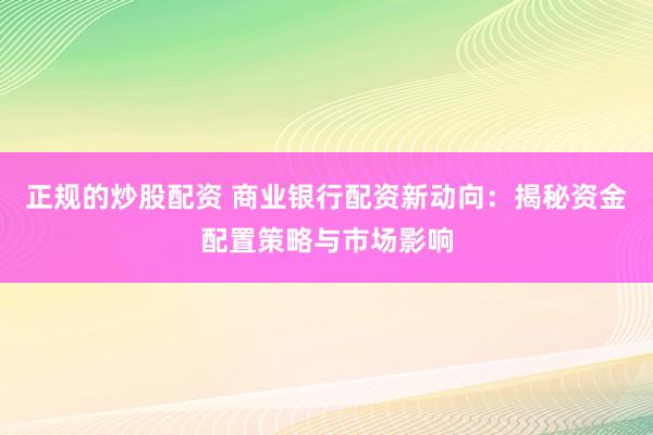 正规的炒股配资 商业银行配资新动向:揭秘资金配置策略与市场影响