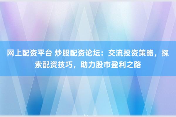网上配资平台 炒股配资论坛：交流投资策略，探索配资技巧，助力股市盈利之路