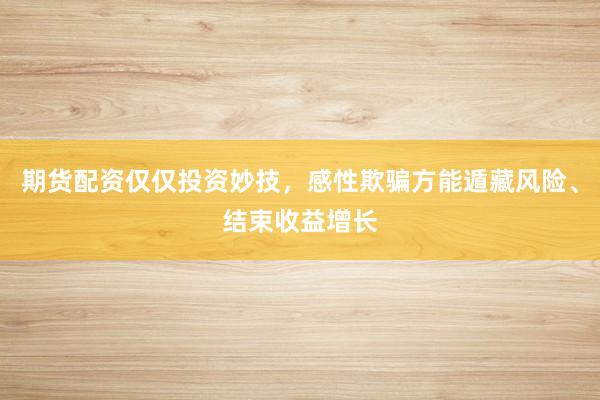 期货配资仅仅投资妙技,感性欺骗方能遁藏风险、结束收益增长