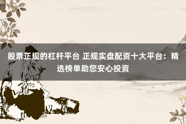 股票正规的杠杆平台 正规实盘配资十大平台：精选榜单助您安心投资