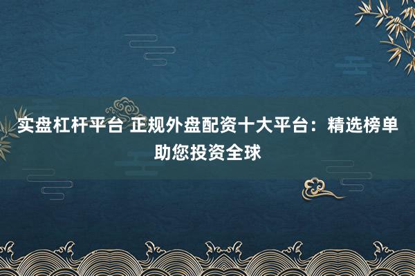 实盘杠杆平台 正规外盘配资十大平台：精选榜单助您投资全球