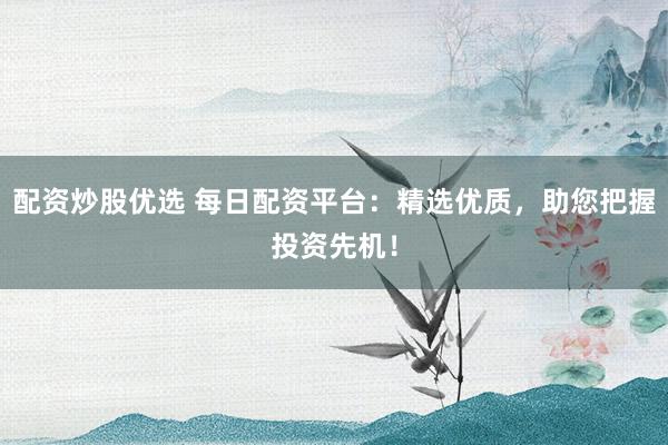 配资炒股优选 每日配资平台：精选优质，助您把握投资先机！