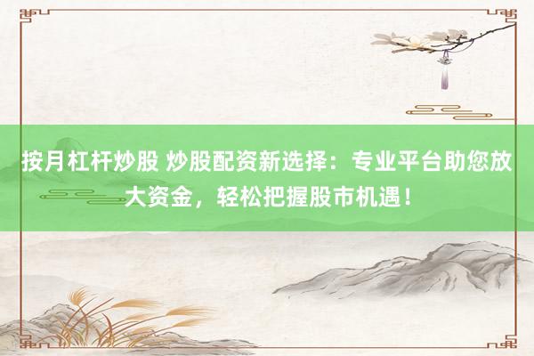 按月杠杆炒股 炒股配资新选择：专业平台助您放大资金，轻松把握股市机遇！