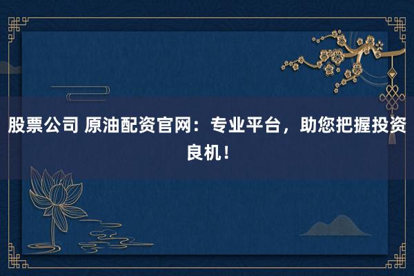 股票公司 原油配资官网：专业平台，助您把握投资良机！