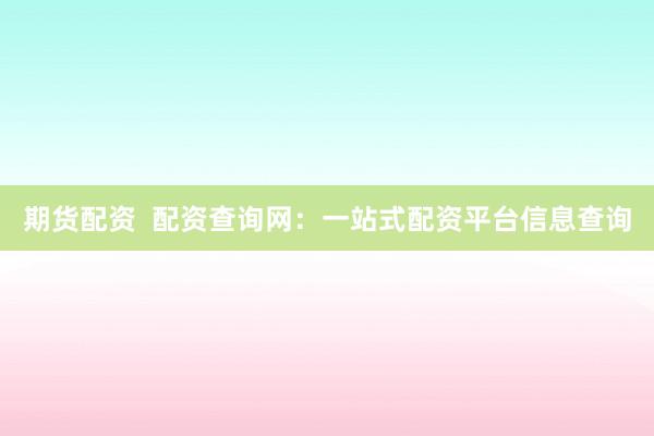 期货配资  配资查询网：一站式配资平台信息查询