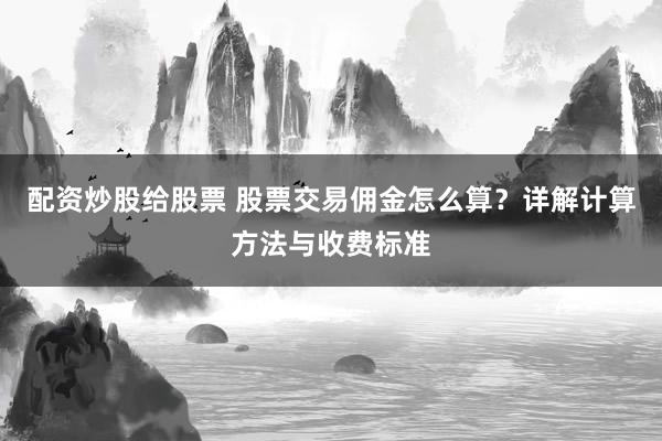 配资炒股给股票 股票交易佣金怎么算？详解计算方法与收费标准