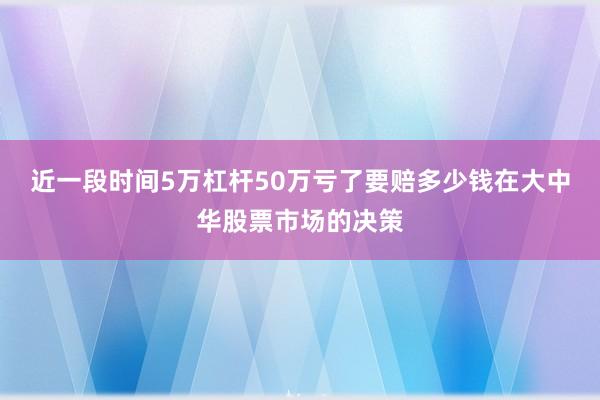近一段时间5万杠杆50万亏了要赔多少钱在大中华股票市场的决策