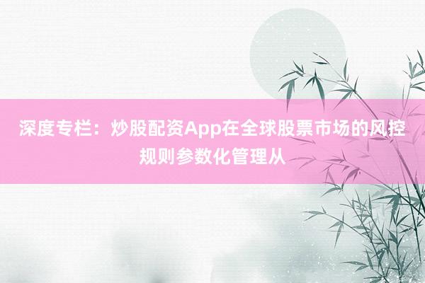 深度专栏：炒股配资App在全球股票市场的风控规则参数化管理从