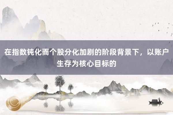 在指数钝化而个股分化加剧的阶段背景下，以账户生存为核心目标的