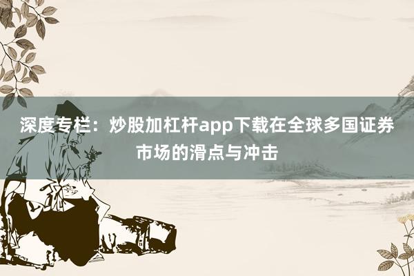 深度专栏：炒股加杠杆app下载在全球多国证券市场的滑点与冲击
