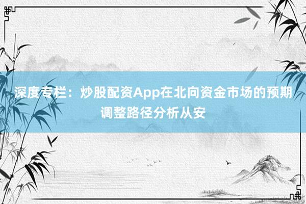 深度专栏:炒股配资App在北向资金市场的预期调整路径分析从安