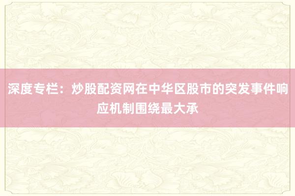 深度专栏:炒股配资网在中华区股市的突发事件响应机制围绕最大承