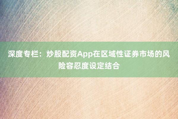 深度专栏:炒股配资App在区域性证券市场的风险容忍度设定结合