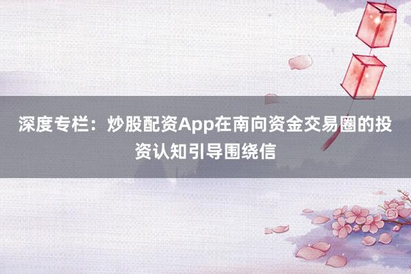 深度专栏：炒股配资App在南向资金交易圈的投资认知引导围绕信