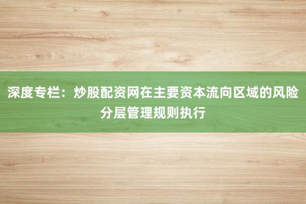 深度专栏:炒股配资网在主要资本流向区域的风险分层管理规则执行