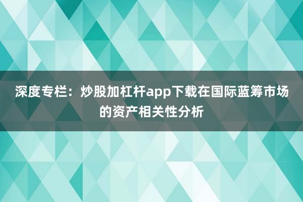 深度专栏：炒股加杠杆app下载在国际蓝筹市场的资产相关性分析