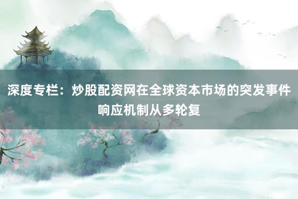深度专栏:炒股配资网在全球资本市场的突发事件响应机制从多轮复