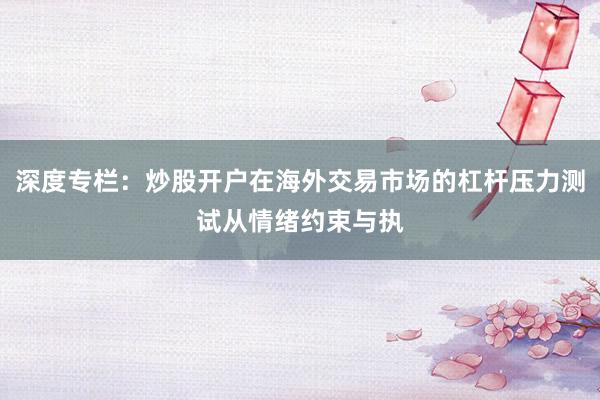 深度专栏：炒股开户在海外交易市场的杠杆压力测试从情绪约束与执