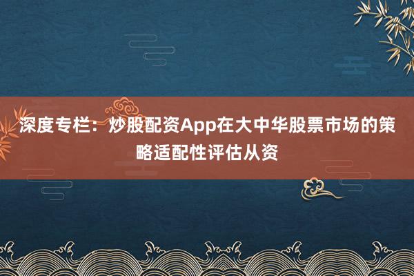 深度专栏：炒股配资App在大中华股票市场的策略适配性评估从资