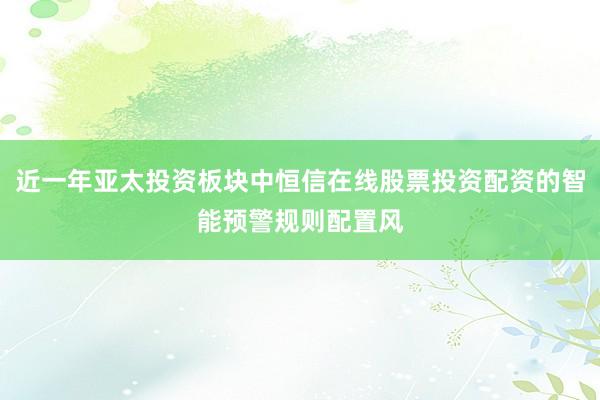 近一年亚太投资板块中恒信在线股票投资配资的智能预警规则配置风