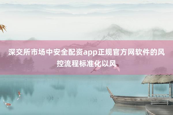 深交所市场中安全配资app正规官方网软件的风控流程标准化以风