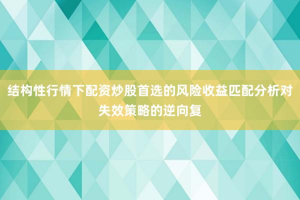 结构性行情下配资炒股首选的风险收益匹配分析对失效策略的逆向复