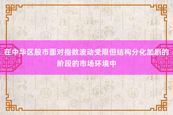 在中华区股市面对指数波动受限但结构分化加剧的阶段的市场环境中