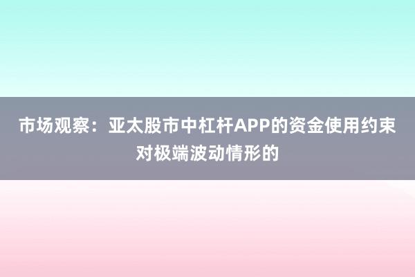 市场观察：亚太股市中杠杆APP的资金使用约束对极端波动情形的