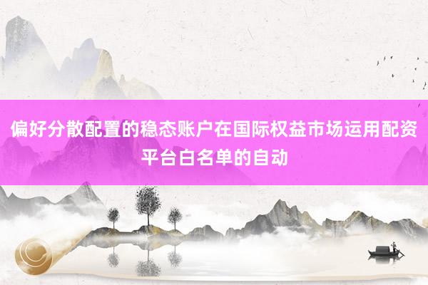 偏好分散配置的稳态账户在国际权益市场运用配资平台白名单的自动