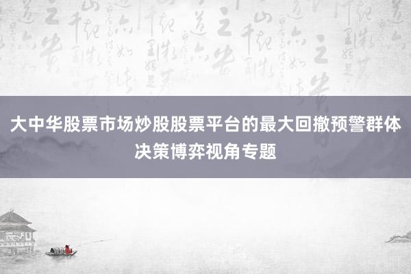 大中华股票市场炒股股票平台的最大回撤预警群体决策博弈视角专题