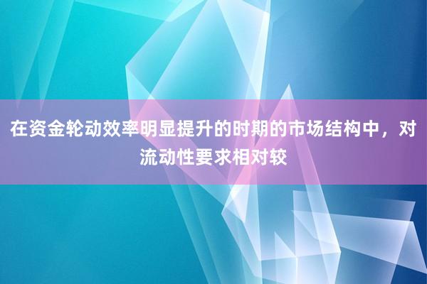 在资金轮动效率明显提升的时期的市场结构中，对流动性要求相对较