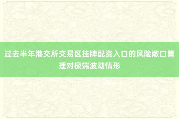 过去半年港交所交易区挂牌配资入口的风险敞口管理对极端波动情形