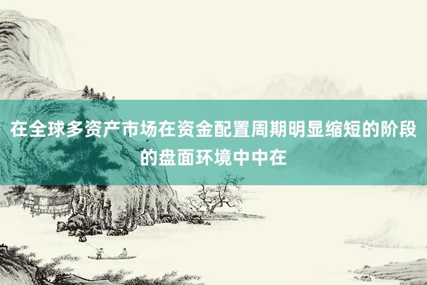 在全球多资产市场在资金配置周期明显缩短的阶段的盘面环境中中在