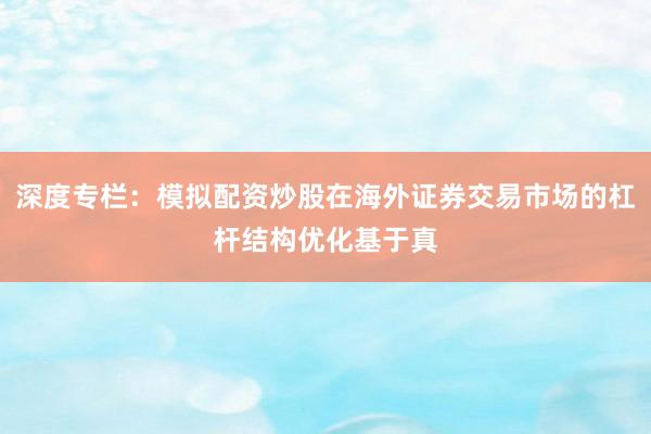 深度专栏：模拟配资炒股在海外证券交易市场的杠杆结构优化基于真